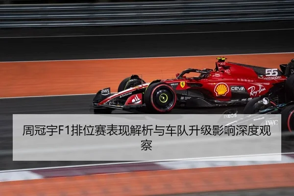 周冠宇F1排位赛表现解析与车队升级影响深度观察