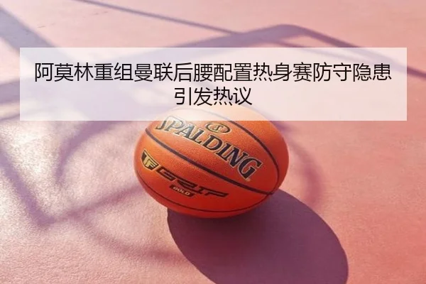 阿莫林重组曼联后腰配置热身赛防守隐患引发热议