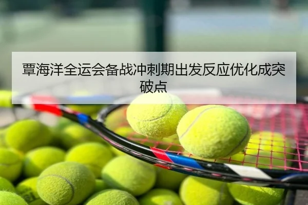 覃海洋全运会备战冲刺期出发反应优化成突破点