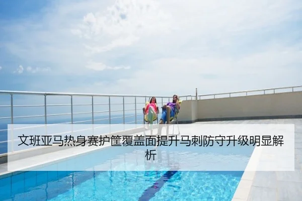 文班亚马热身赛护筐覆盖面提升马刺防守升级明显解析