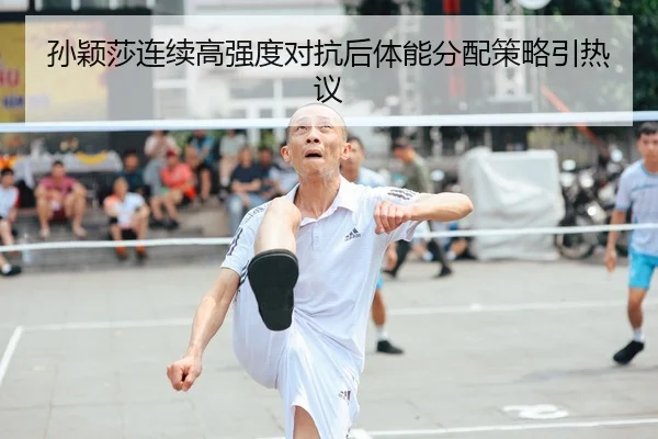 孙颖莎连续高强度对抗后体能分配策略引热议