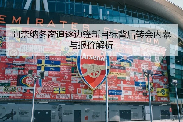 阿森纳冬窗追逐边锋新目标背后转会内幕与报价解析