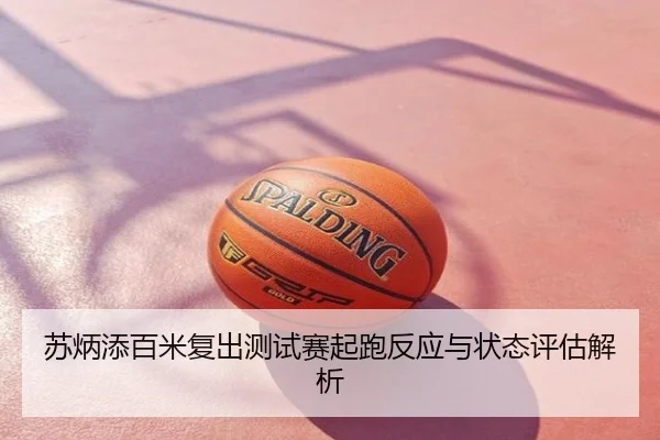 苏炳添百米复出测试赛起跑反应与状态评估解析