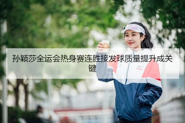 孙颖莎全运会热身赛连胜接发球质量提升成关键